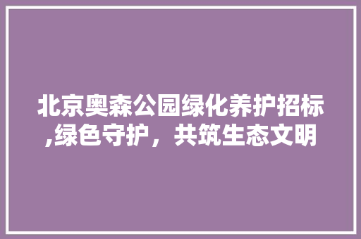 北京奥森公园绿化养护招标,绿色守护，共筑生态文明新篇章