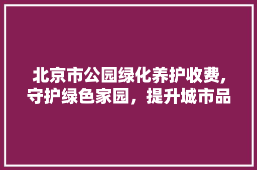 北京市公园绿化养护收费,守护绿色家园，提升城市品质