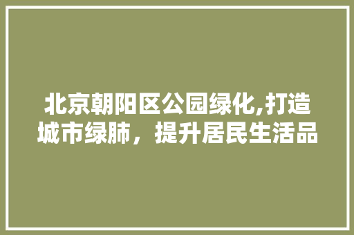北京朝阳区公园绿化,打造城市绿肺，提升居民生活品质 种植区域