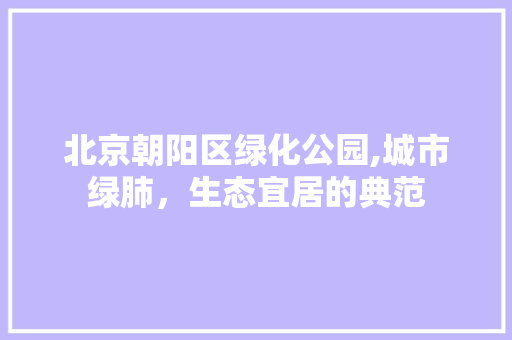 北京朝阳区绿化公园,城市绿肺，生态宜居的典范