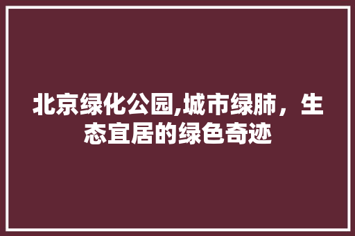 北京绿化公园,城市绿肺，生态宜居的绿色奇迹