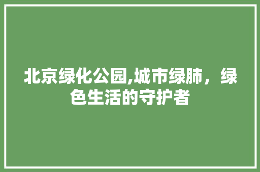 北京绿化公园,城市绿肺，绿色生活的守护者