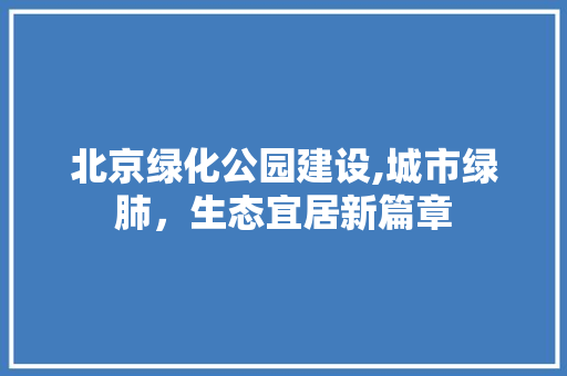 北京绿化公园建设,城市绿肺，生态宜居新篇章