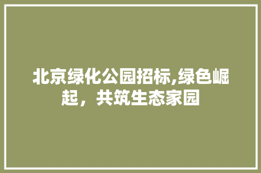 北京绿化公园招标,绿色崛起，共筑生态家园