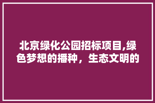 北京绿化公园招标项目,绿色梦想的播种，生态文明的方法