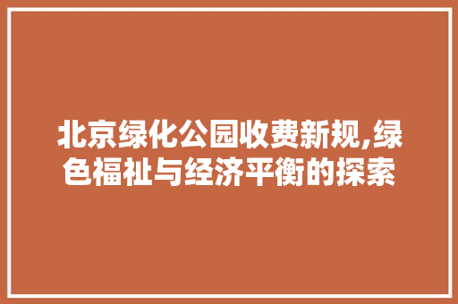 北京绿化公园收费新规,绿色福祉与经济平衡的探索