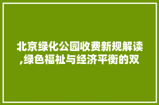 北京绿化公园收费新规解读,绿色福祉与经济平衡的双赢之路