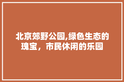 北京郊野公园,绿色生态的瑰宝，市民休闲的乐园