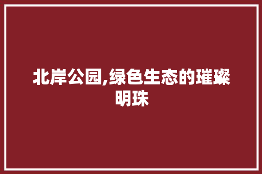 北岸公园,绿色生态的璀璨明珠