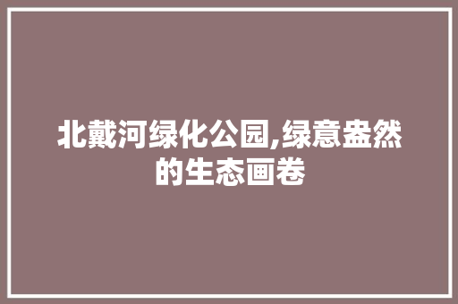北戴河绿化公园,绿意盎然的生态画卷