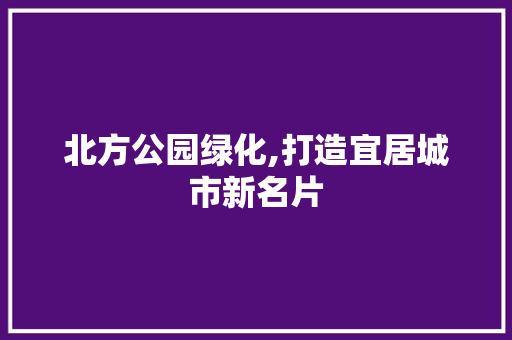 北方公园绿化,打造宜居城市新名片
