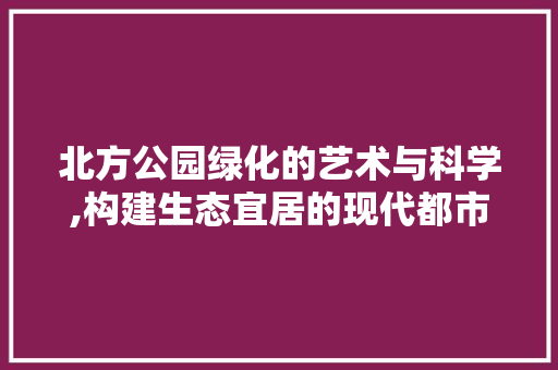 北方公园绿化的艺术与科学,构建生态宜居的现代都市 果木品种介绍