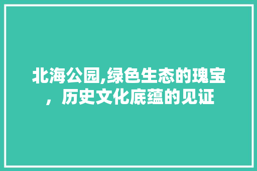 北海公园,绿色生态的瑰宝，历史文化底蕴的见证