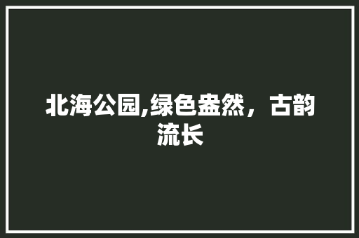 北海公园,绿色盎然，古韵流长