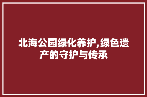 北海公园绿化养护,绿色遗产的守护与传承 灌溉施肥