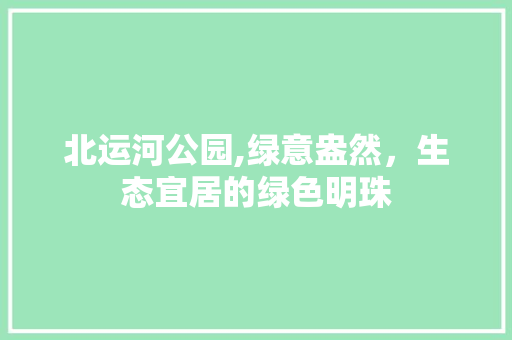 北运河公园,绿意盎然，生态宜居的绿色明珠