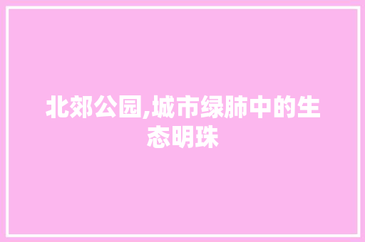 北郊公园,城市绿肺中的生态明珠