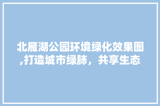 北雁湖公园环境绿化效果图,打造城市绿肺，共享生态福祉