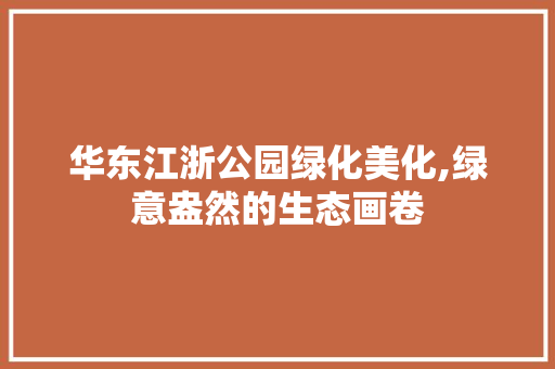 华东江浙公园绿化美化,绿意盎然的生态画卷