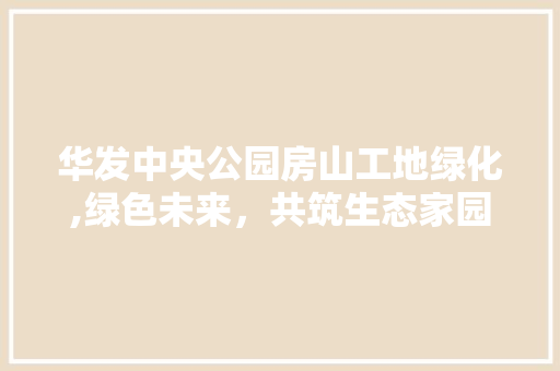 华发中央公园房山工地绿化,绿色未来，共筑生态家园