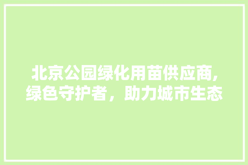 北京公园绿化用苗供应商,绿色守护者，助力城市生态建设