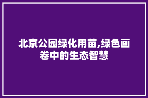北京公园绿化用苗,绿色画卷中的生态智慧