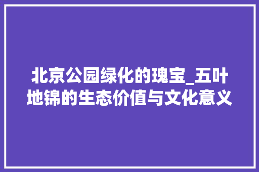 北京公园绿化的瑰宝_五叶地锦的生态价值与文化意义 整形技巧