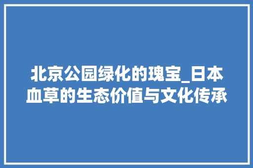 北京公园绿化的瑰宝_日本血草的生态价值与文化传承 修剪方法