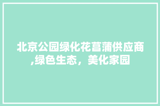 北京公园绿化花菖蒲供应商,绿色生态，美化家园