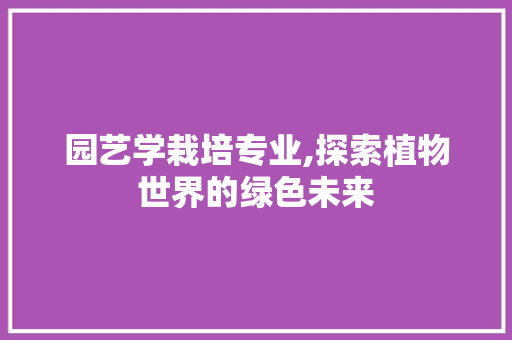 园艺学栽培专业,探索植物世界的绿色未来