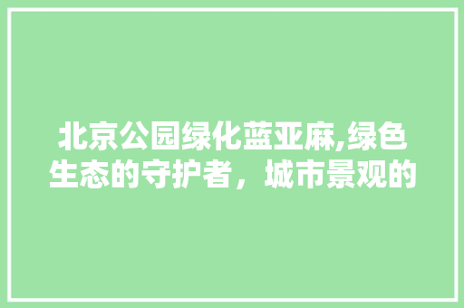 北京公园绿化蓝亚麻,绿色生态的守护者，城市景观的亮点