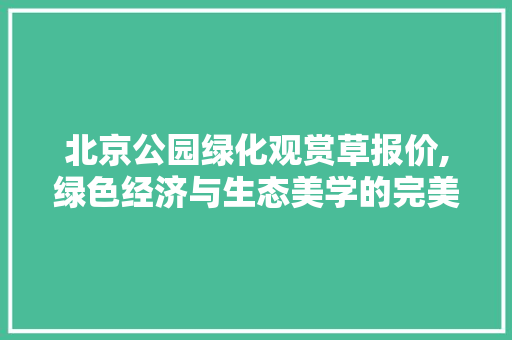 北京公园绿化观赏草报价,绿色经济与生态美学的完美融合