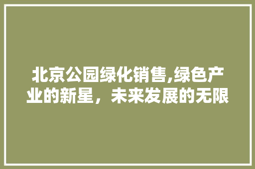 北京公园绿化销售,绿色产业的新星，未来发展的无限可能
