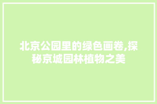 北京公园里的绿色画卷,探秘京城园林植物之美