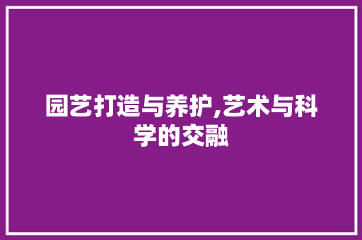 园艺打造与养护,艺术与科学的交融