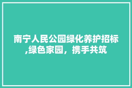 南宁人民公园绿化养护招标,绿色家园，携手共筑