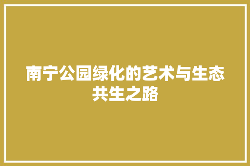 南宁公园绿化的艺术与生态共生之路