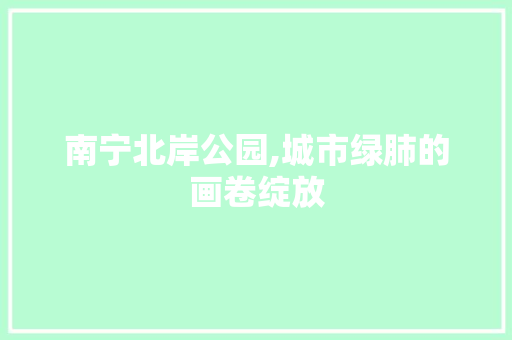 南宁北岸公园,城市绿肺的画卷绽放