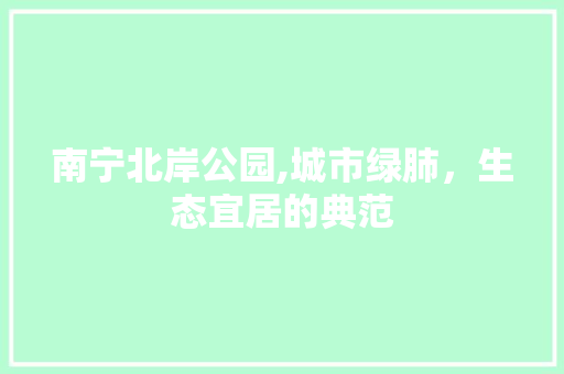 南宁北岸公园,城市绿肺，生态宜居的典范