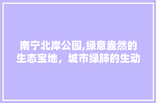 南宁北岸公园,绿意盎然的生态宝地，城市绿肺的生动写照 果树种植技术