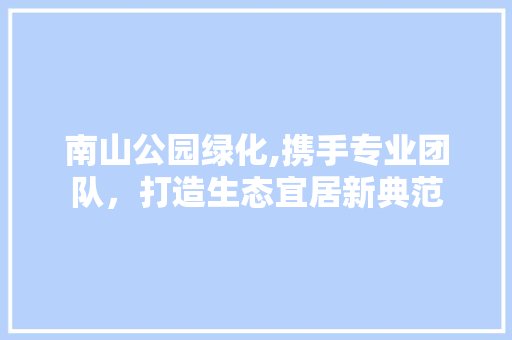 南山公园绿化,携手专业团队，打造生态宜居新典范 修剪方法