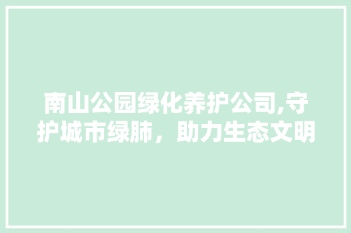 南山公园绿化养护公司,守护城市绿肺，助力生态文明