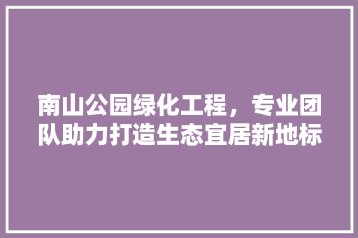 南山公园绿化工程，专业团队助力打造生态宜居新地标