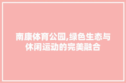 南康体育公园,绿色生态与休闲运动的完美融合