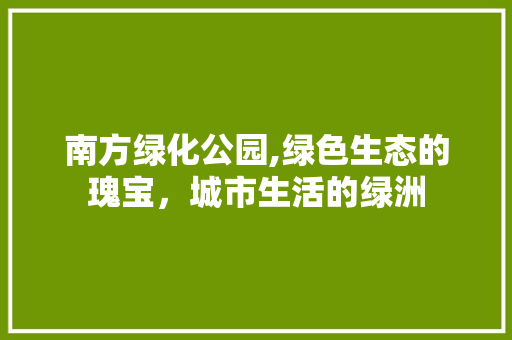 南方绿化公园,绿色生态的瑰宝，城市生活的绿洲