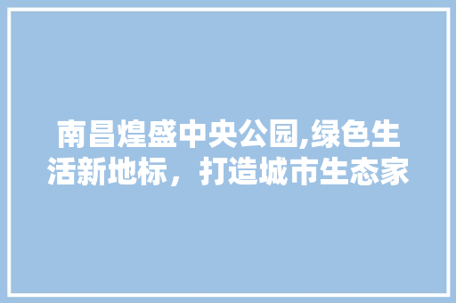 南昌煌盛中央公园,绿色生活新地标，打造城市生态家园