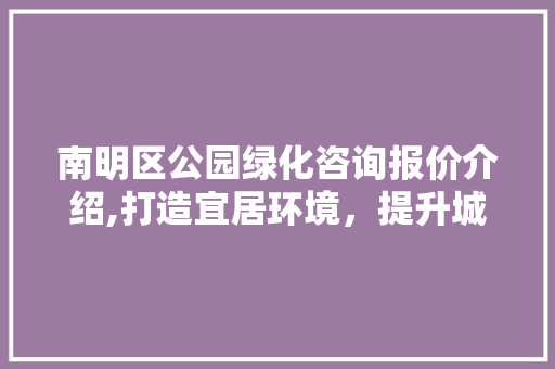 南明区公园绿化咨询报价介绍,打造宜居环境，提升城市品质
