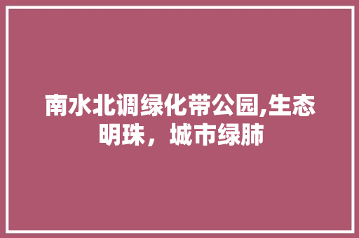 南水北调绿化带公园,生态明珠，城市绿肺