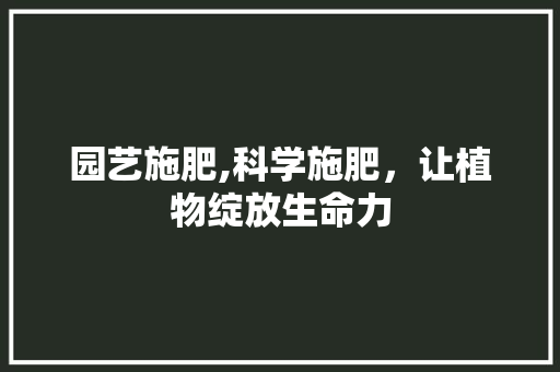 园艺施肥,科学施肥，让植物绽放生命力