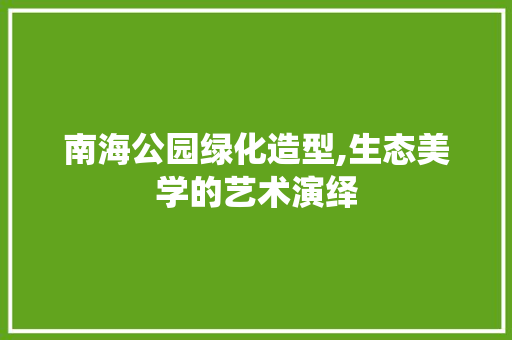 南海公园绿化造型,生态美学的艺术演绎